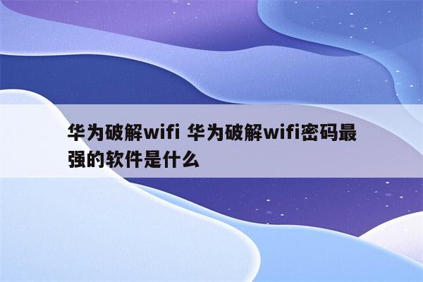 详细阅读:华为破解wifi 华为破解wifi密码最强的软件是什么 华为破解wifi 华为破解wifi密码最强的软件是什么