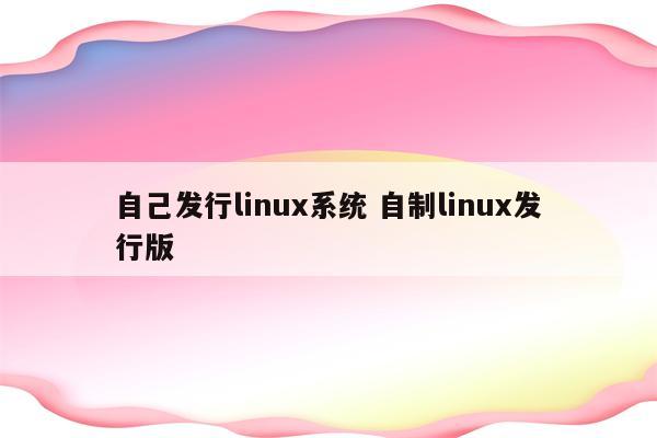 自己发行linux系统 自制linux发行版