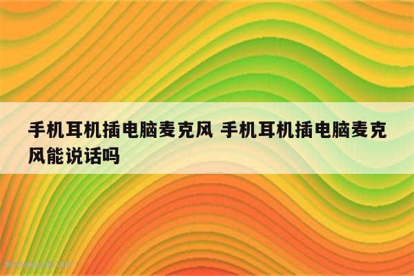 手机耳机插电脑麦克风 手机耳机插电脑麦克风能说话吗