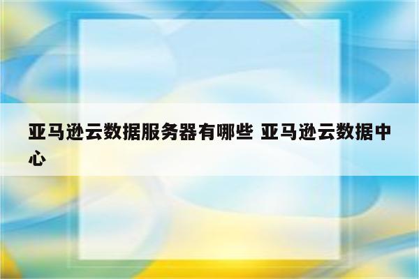 亚马逊云数据服务器有哪些 亚马逊云数据中心