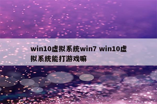 win10虚拟系统win7 win10虚拟系统能打游戏嘛