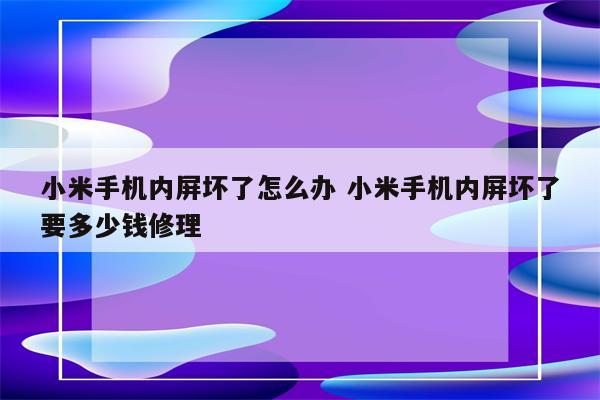 小米手机内屏坏了怎么办 小米手机内屏坏了要多少钱修理