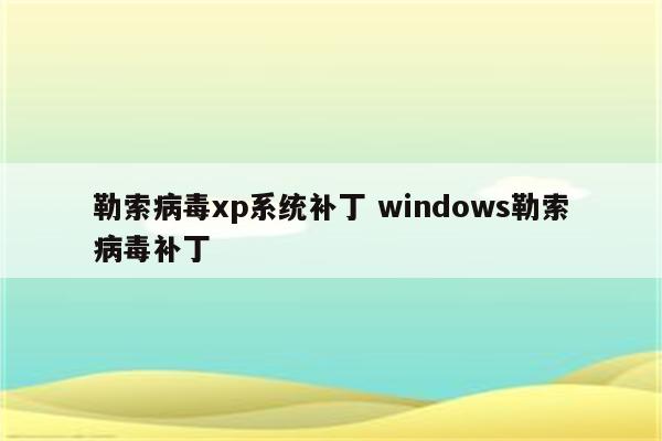 勒索病毒xp系统补丁 windows勒索病毒补丁