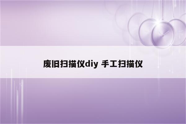废旧扫描仪diy 手工扫描仪
