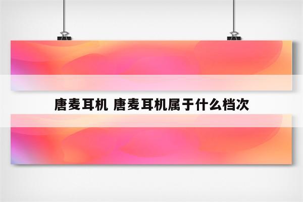 唐麦耳机 唐麦耳机属于什么档次