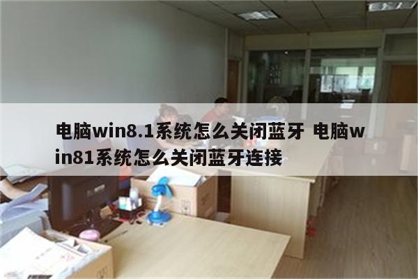 电脑win8.1系统怎么关闭蓝牙 电脑win81系统怎么关闭蓝牙连接