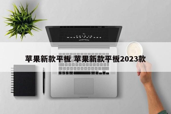 苹果新款平板 苹果新款平板2023款