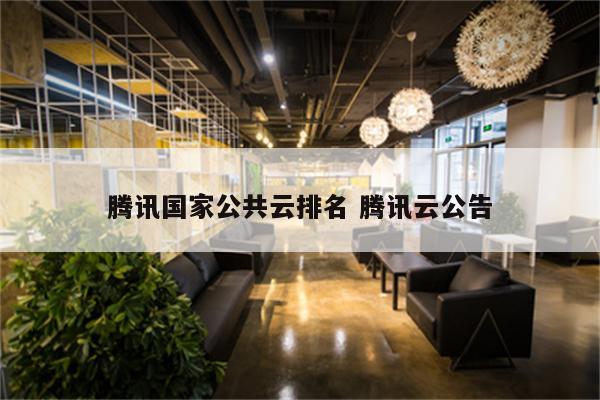 腾讯国家公共云排名 腾讯云公告