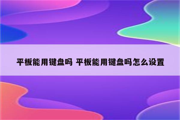 平板能用键盘吗 平板能用键盘吗怎么设置