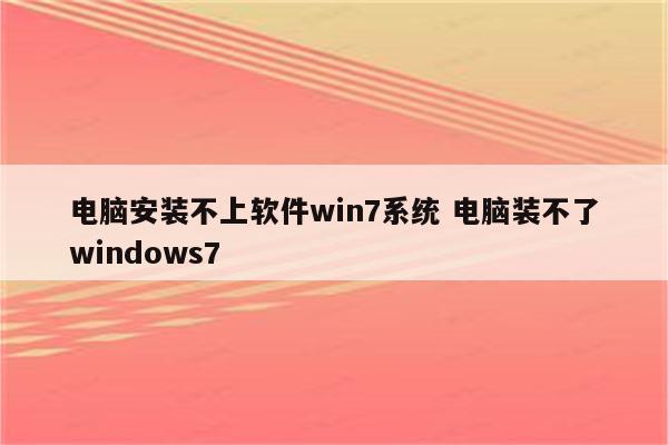 电脑安装不上软件win7系统 电脑装不了windows7