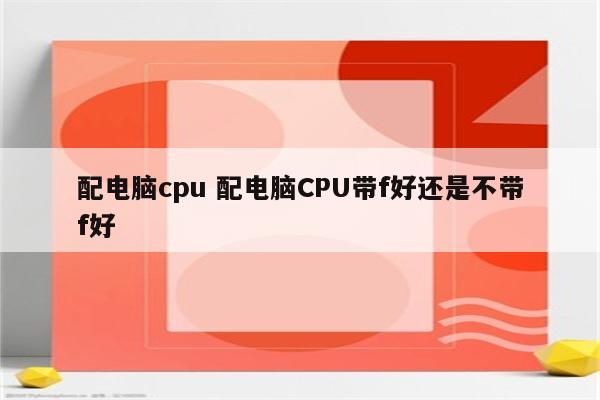 配电脑cpu 配电脑CPU带f好还是不带f好