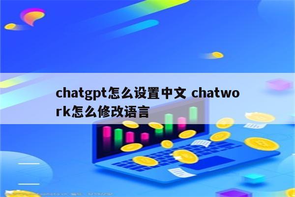 chatgpt怎么设置中文 chatwork怎么修改语言