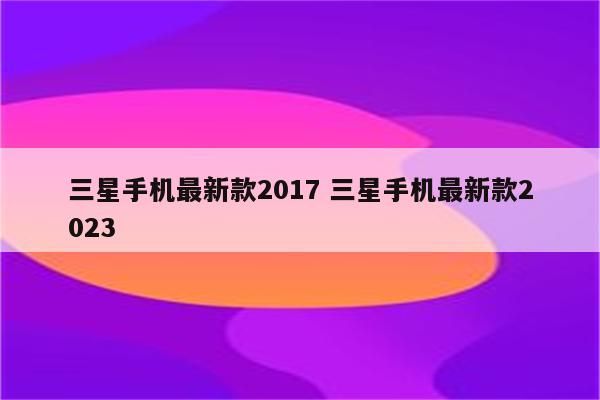 三星手机最新款2017 三星手机最新款2023