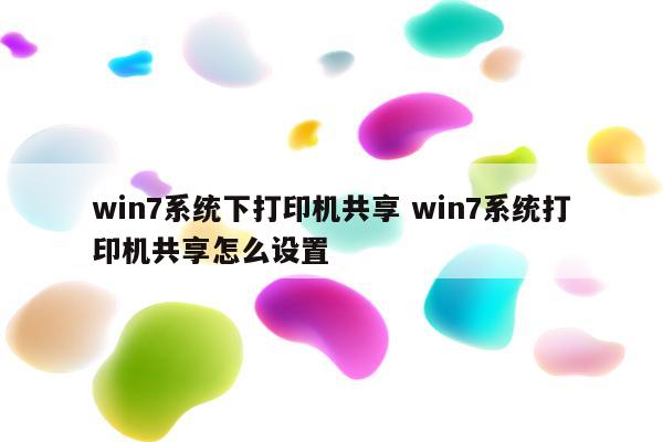 win7系统下打印机共享 win7系统打印机共享怎么设置