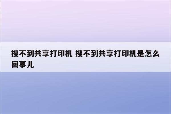 搜不到共享打印机 搜不到共享打印机是怎么回事儿