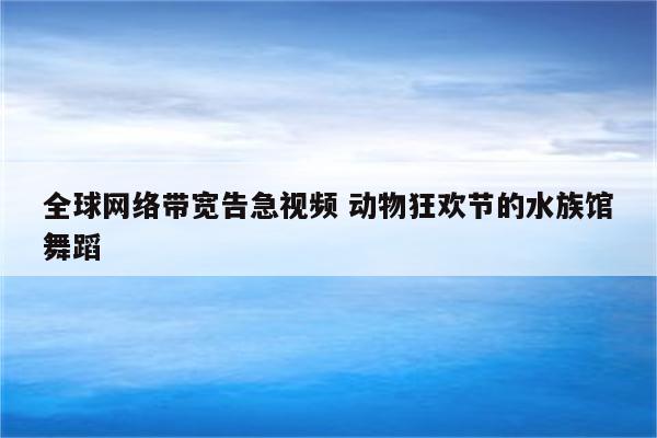 全球网络带宽告急视频 动物狂欢节的水族馆舞蹈