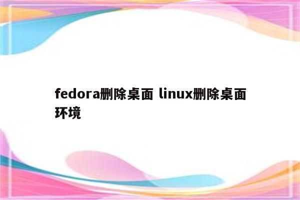 fedora删除桌面 linux删除桌面环境