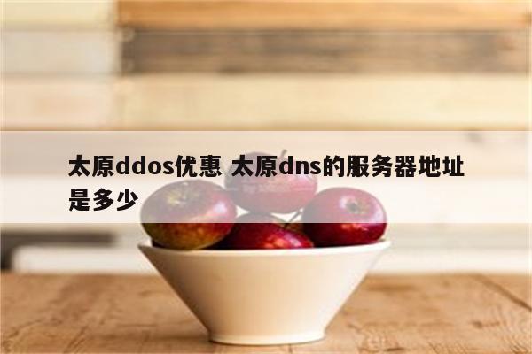 太原ddos优惠 太原dns的服务器地址是多少