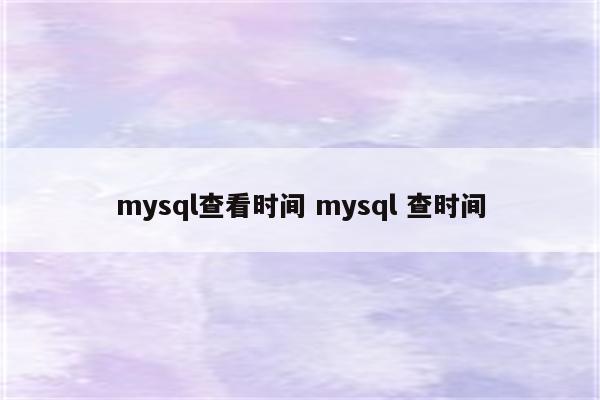 mysql查看时间 mysql 查时间