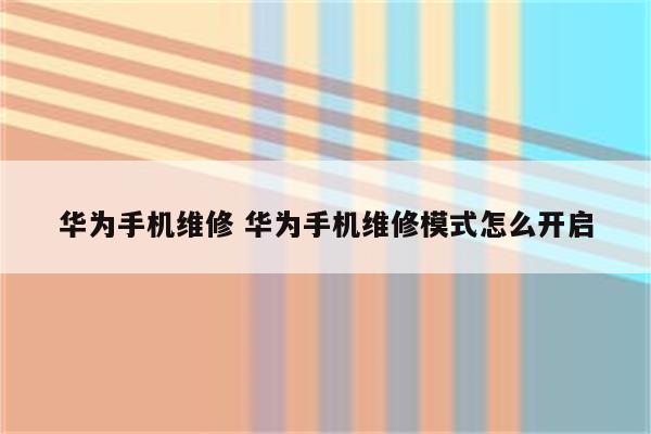 华为手机维修 华为手机维修模式怎么开启