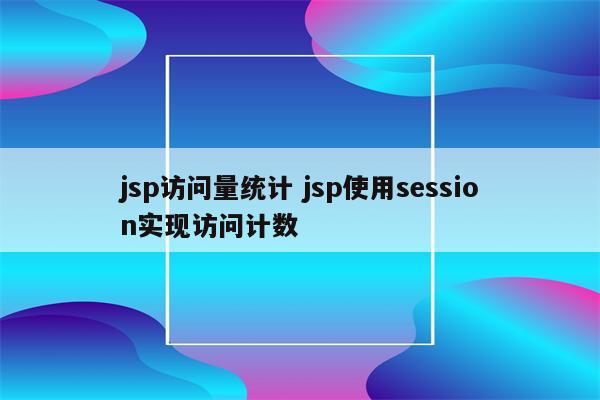 jsp访问量统计 jsp使用session实现访问计数