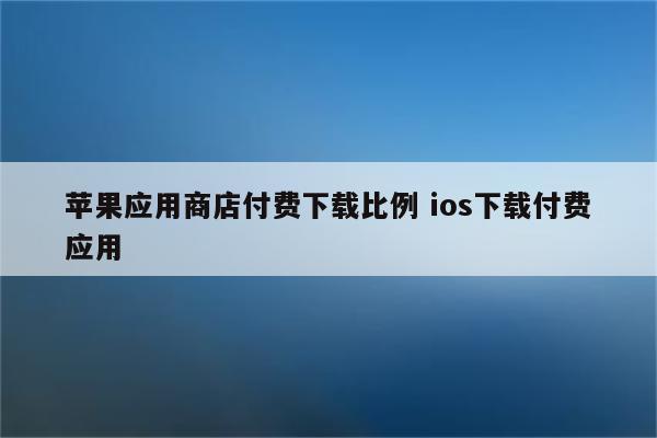 苹果应用商店付费下载比例 ios下载付费应用