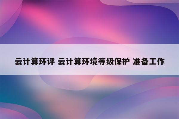 云计算环评 云计算环境等级保护 准备工作