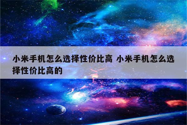 小米手机怎么选择性价比高 小米手机怎么选择性价比高的