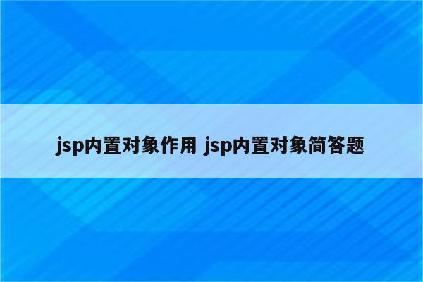 jsp内置对象作用 jsp内置对象简答题