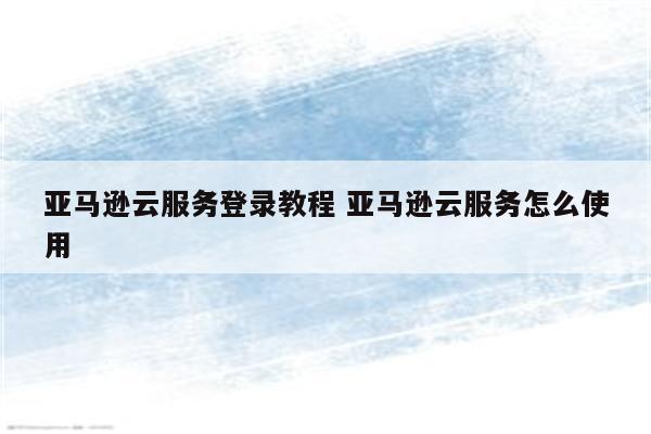详细阅读:亚马逊云服务登录教程 亚马逊云服务怎么使用 亚马逊云服务登录教程 亚马逊云服务怎么使用