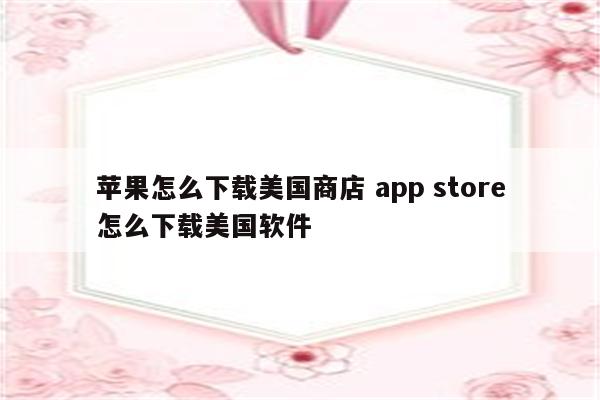 苹果怎么下载美国商店 app store怎么下载美国软件