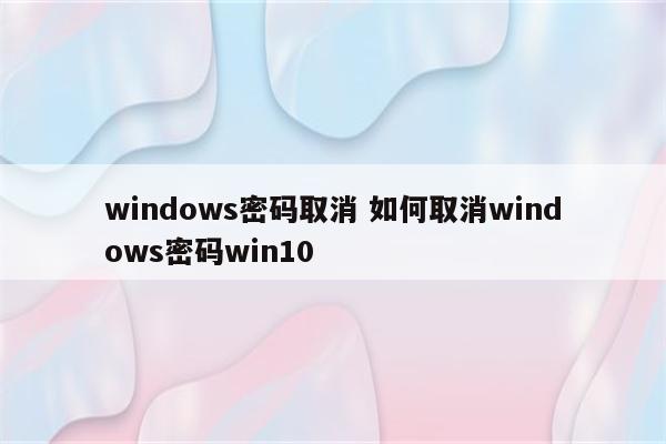 windows密码取消 如何取消windows密码win10