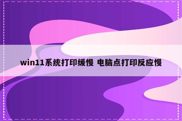 win11系统打印缓慢 电脑点打印反应慢