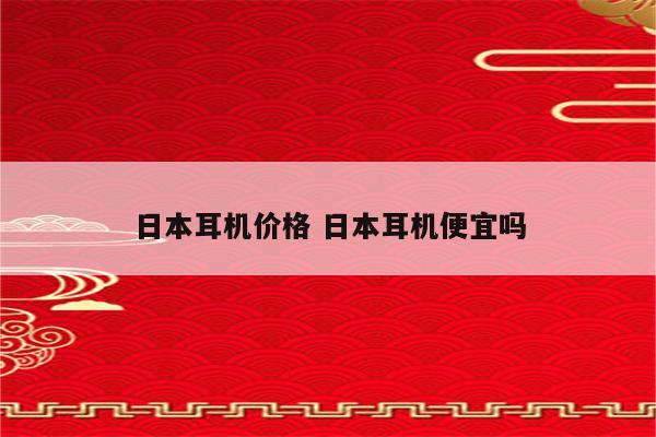 日本耳机价格 日本耳机便宜吗