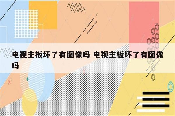 电视主板坏了有图像吗 电视主板坏了有图像吗