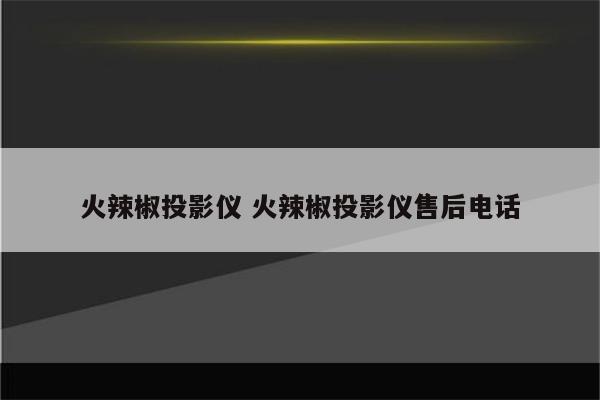 火辣椒投影仪 火辣椒投影仪售后电话