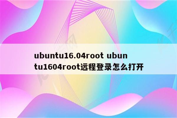 ubuntu16.04root ubuntu1604root远程登录怎么打开