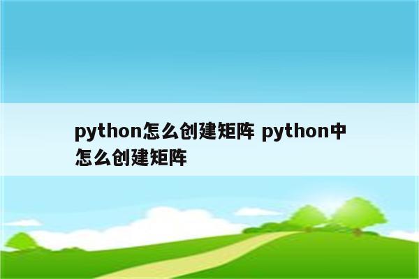 python怎么创建矩阵 python中怎么创建矩阵