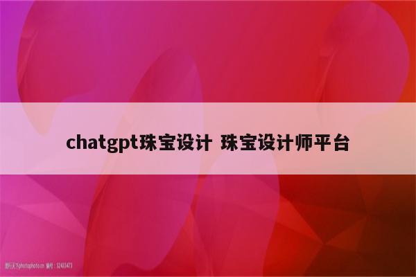 chatgpt珠宝设计 珠宝设计师平台