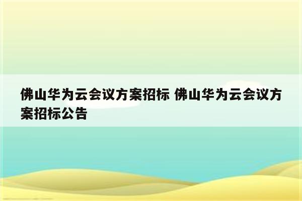 佛山华为云会议方案招标 佛山华为云会议方案招标公告