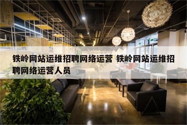 铁岭网站运维招聘网络运营 铁岭网站运维招聘网络运营人员