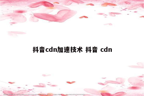 抖音cdn加速技术 抖音 cdn
