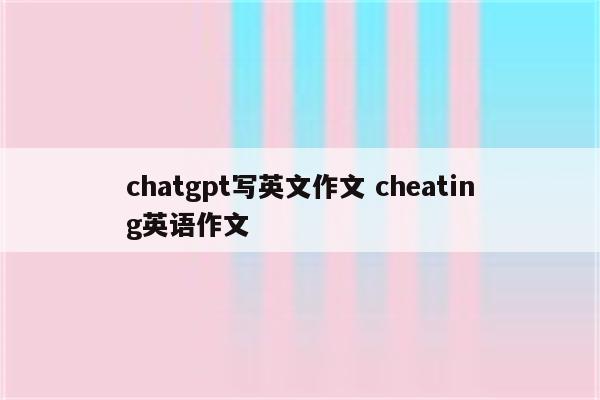 chatgpt写英文作文 cheating英语作文
