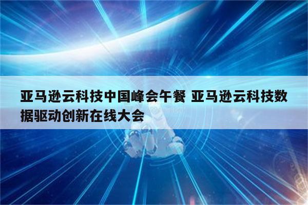 亚马逊云科技中国峰会午餐 亚马逊云科技数据驱动创新在线大会