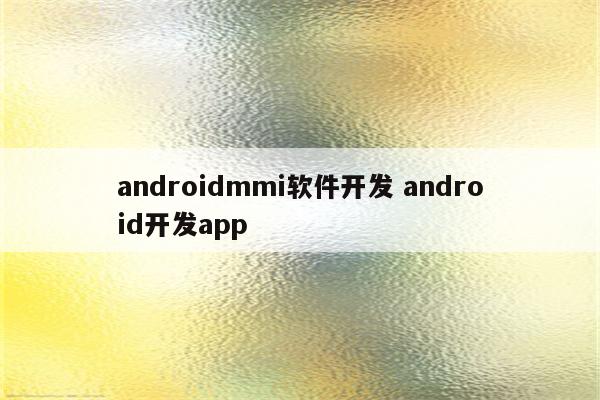 androidmmi软件开发 android开发app