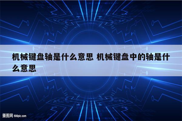 机械键盘轴是什么意思 机械键盘中的轴是什么意思