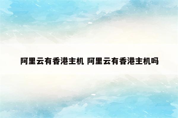 阿里云有香港主机 阿里云有香港主机吗