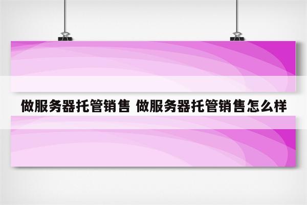 做服务器托管销售 做服务器托管销售怎么样