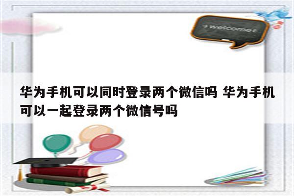 华为手机可以同时登录两个微信吗 华为手机可以一起登录两个微信号吗