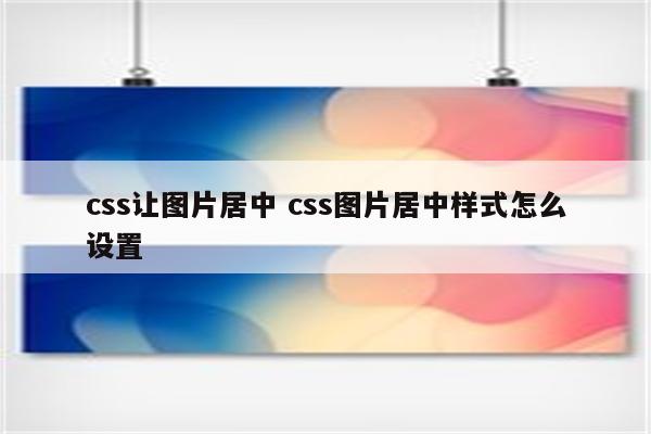 css让图片居中 css图片居中样式怎么设置